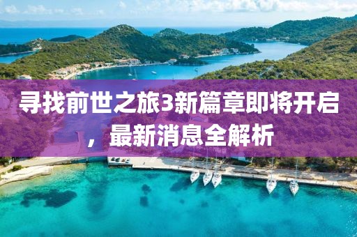 寻找前世之旅3新篇章即将开启，最新消息全解析