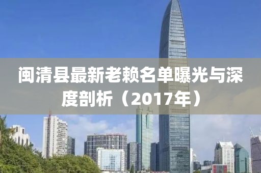 闽清县最新老赖名单曝光与深度剖析（2017年）