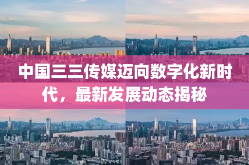 中国三三传媒迈向数字化新时代，最新发展动态揭秘