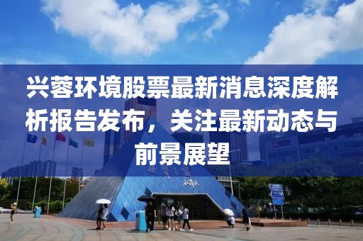 兴蓉环境股票最新消息深度解析报告发布，关注最新动态与前景展望