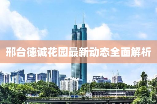 邢台德诚花园最新动态全面解析