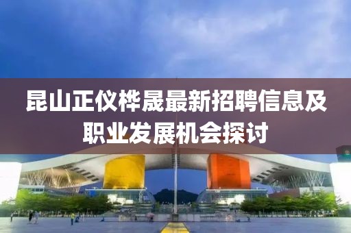 昆山正仪桦晟最新招聘信息及职业发展机会探讨