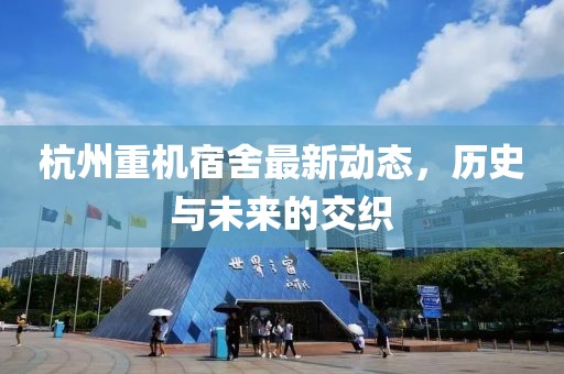 杭州重机宿舍最新动态，历史与未来的交织