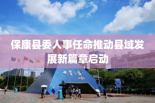 保康县委人事任命推动县域发展新篇章启动