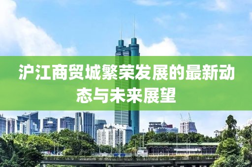 沪江商贸城繁荣发展的最新动态与未来展望
