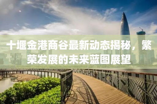 十堰金港商谷最新动态揭秘，繁荣发展的未来蓝图展望