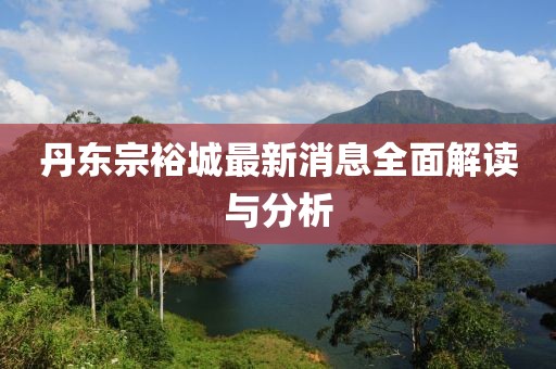 丹东宗裕城最新消息全面解读与分析