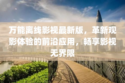 万能离线影视最新版，革新观影体验的前沿应用，畅享影视无界限