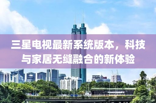 三星电视最新系统版本，科技与家居无缝融合的新体验