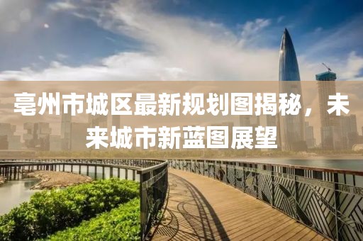亳州市城区最新规划图揭秘，未来城市新蓝图展望