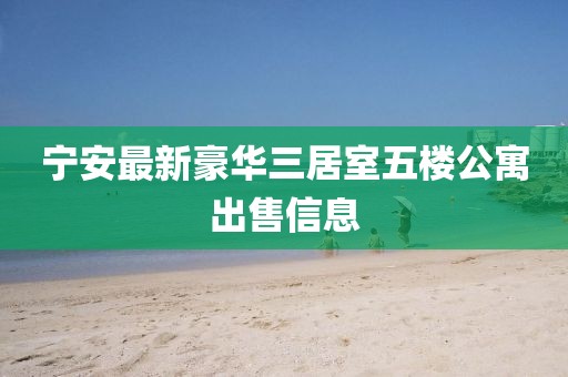 宁安最新豪华三居室五楼公寓出售信息