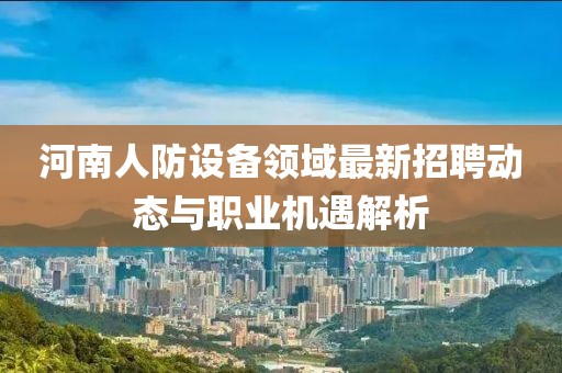 河南人防设备领域最新招聘动态与职业机遇解析