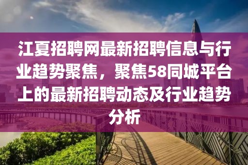 江夏招聘网最新招聘信息与行业趋势聚焦，聚焦58同城平台上的最新招聘动态及行业趋势分析