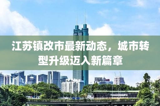 江苏镇改市最新动态，城市转型升级迈入新篇章