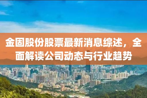 金固股份股票最新消息综述，全面解读公司动态与行业趋势