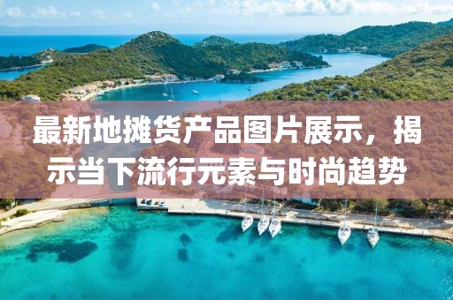 最新地摊货产品图片展示，揭示当下流行元素与时尚趋势