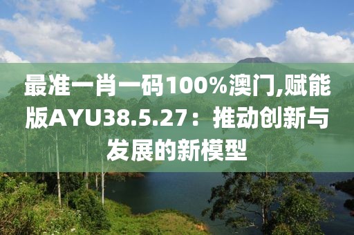 最准一肖一码100%澳门,赋能版AYU38.5.27：推动创新与发展的新模型