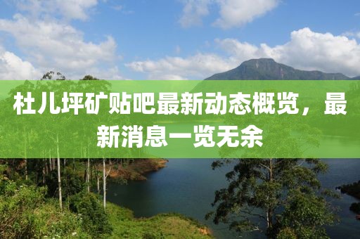 杜儿坪矿贴吧最新动态概览，最新消息一览无余