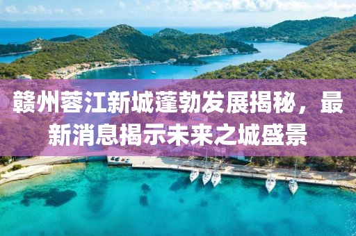 赣州蓉江新城蓬勃发展揭秘，最新消息揭示未来之城盛景