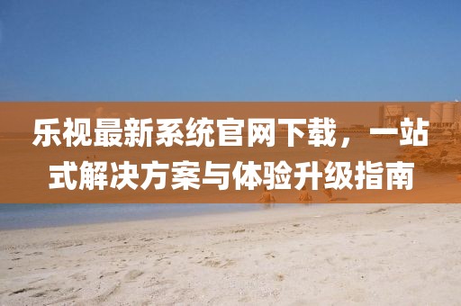 乐视最新系统官网下载，一站式解决方案与体验升级指南