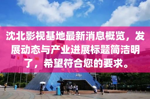 沈北影视基地最新消息概览，发展动态与产业进展标题简洁明了，希望符合您的要求。