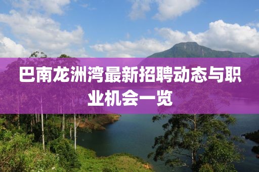 巴南龙洲湾最新招聘动态与职业机会一览