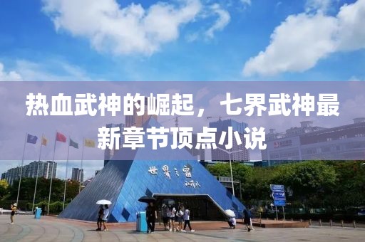 热血武神的崛起，七界武神最新章节顶点小说