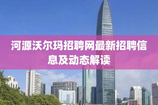河源沃尔玛招聘网最新招聘信息及动态解读
