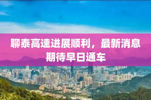 聊泰高速进展顺利，最新消息期待早日通车