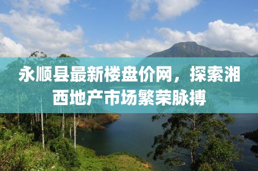 永顺县最新楼盘价网，探索湘西地产市场繁荣脉搏