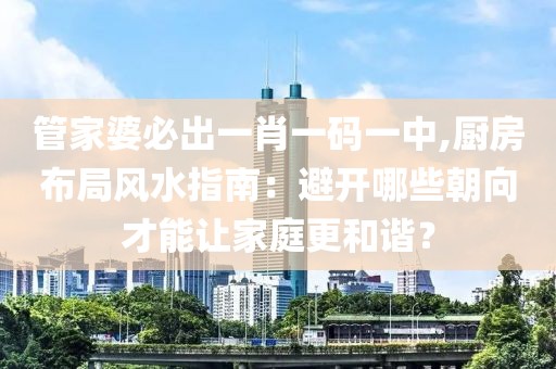 管家婆必出一肖一码一中,厨房布局风水指南：避开哪些朝向才能让家庭更和谐？
