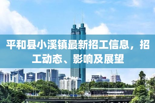 平和县小溪镇最新招工信息，招工动态、影响及展望