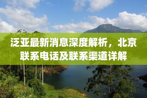 泛亚最新消息深度解析，北京联系电话及联系渠道详解