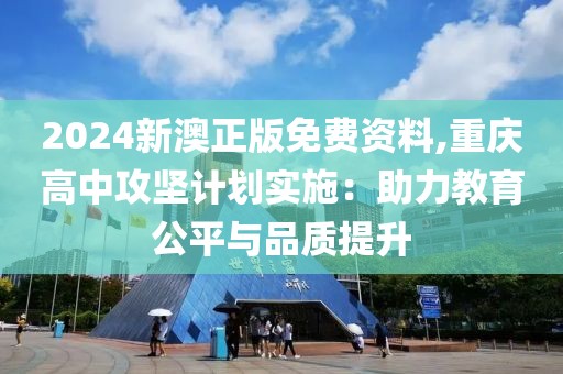2024新澳正版免费资料,重庆高中攻坚计划实施：助力教育公平与品质提升