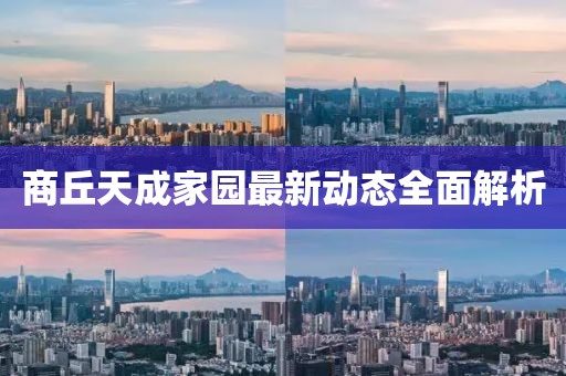 商丘天成家园最新动态全面解析