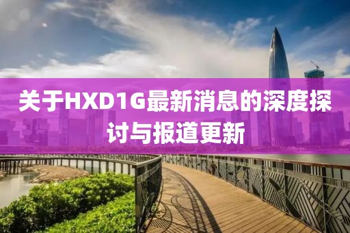 关于HXD1G最新消息的深度探讨与报道更新