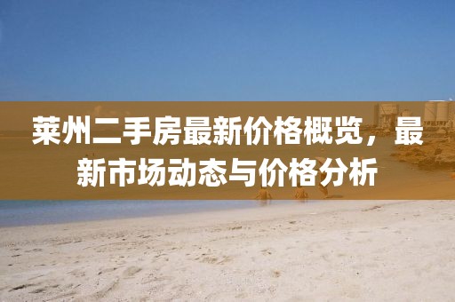 莱州二手房最新价格概览，最新市场动态与价格分析