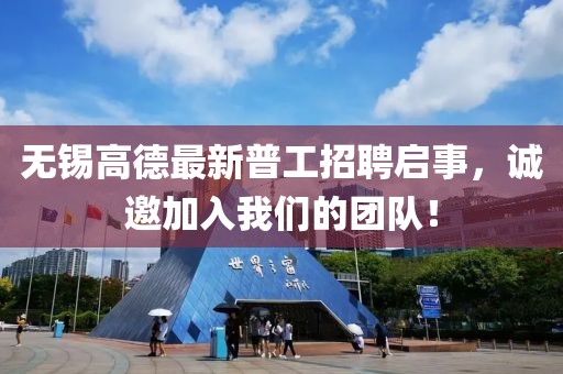 无锡高德最新普工招聘启事，诚邀加入我们的团队！