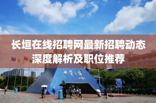 长垣在线招聘网最新招聘动态深度解析及职位推荐