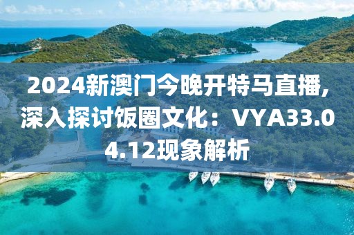 2024新澳门今晚开特马直播,深入探讨饭圈文化：VYA33.04.12现象解析