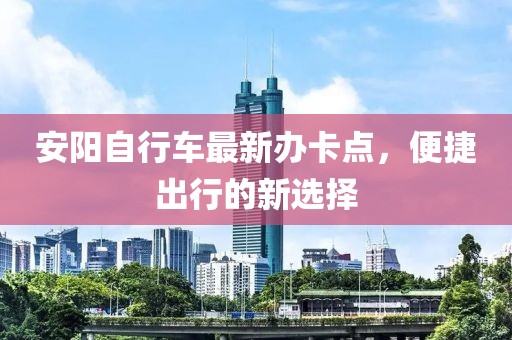 安阳自行车最新办卡点，便捷出行的新选择
