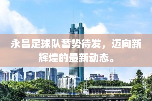 永昌足球队蓄势待发，迈向新辉煌的最新动态。