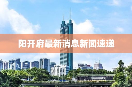 阳开府最新消息新闻速递