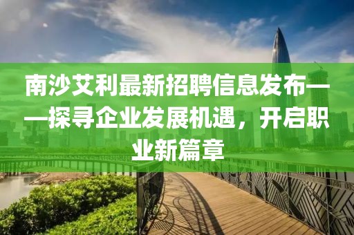 南沙艾利最新招聘信息发布——探寻企业发展机遇，开启职业新篇章