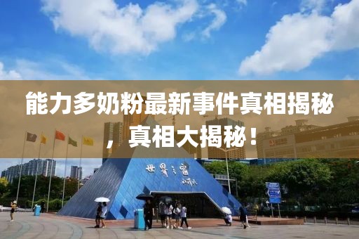 能力多奶粉最新事件真相揭秘，真相大揭秘！