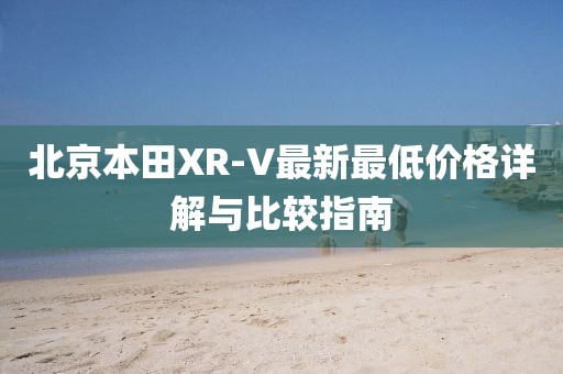 北京本田XR-V最新最低价格详解与比较指南