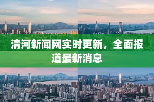 清河新闻网实时更新，全面报道最新消息