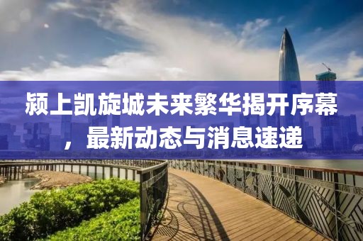 颍上凯旋城未来繁华揭开序幕，最新动态与消息速递