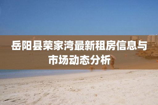 岳阳县荣家湾最新租房信息与市场动态分析