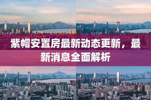紫帽安置房最新动态更新，最新消息全面解析